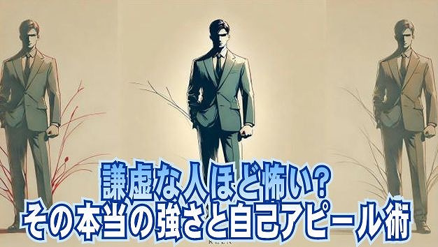 謙虚な人ほど怖い？その本当の強さと自己アピール術